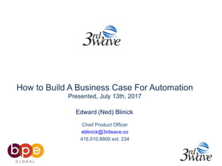 How to Build A Business Case For Automation
Presented, July 13th, 2017
Edward (Ned) Blinick
Chief Product Officer
eblinick@3rdwave.co
416.510.8800 ext. 234
 
