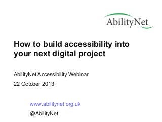 How to build accessibility into
your next digital project
AbilityNet Accessibility Webinar
22 October 2013

www.abilitynet.org.uk
@AbilityNet

 