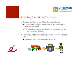 Enabling Three-State Workflow
  Can be applied to any list or document library
    The issue tracking list template has the three-state
     workflow enabled
    For other lists, workflow settings can be updated by
     going to the list settings

  Requires a list to use a choice column with three or more
   values
    Serves as the state the workflow tracks
 
