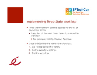 Implementing Three-State Workflow
  Three-state workflow can be applied to any list or
   document library
    It requires at the most three states to enable the
     workflow
      For example: Initiate, Review, Approve

  Steps to implement a Three-state workflow:
  1.  Go to a specific list or library
  2.  Define Workflow Settings
  3.  Test the workflow
 