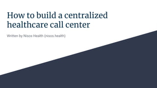 How to build a centralized
healthcare call center
Written by Nisos Health (nisos.health)
 