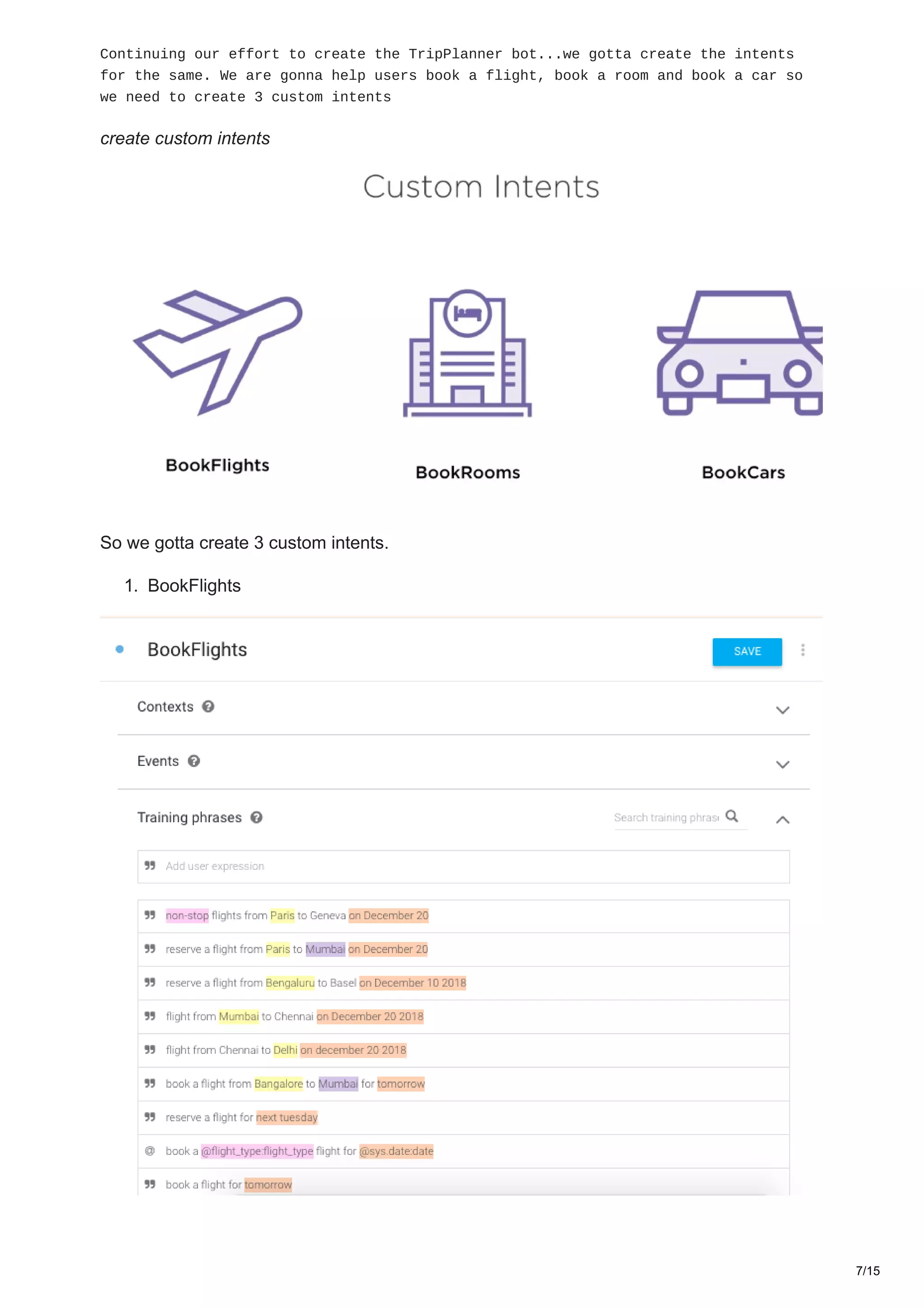 Continuing our effort to create the TripPlanner bot...we gotta create the intents
for the same. We are gonna help users book a flight, book a room and book a car so
we need to create 3 custom intents
create custom intents
So we gotta create 3 custom intents.
1. BookFlights
7/15
 