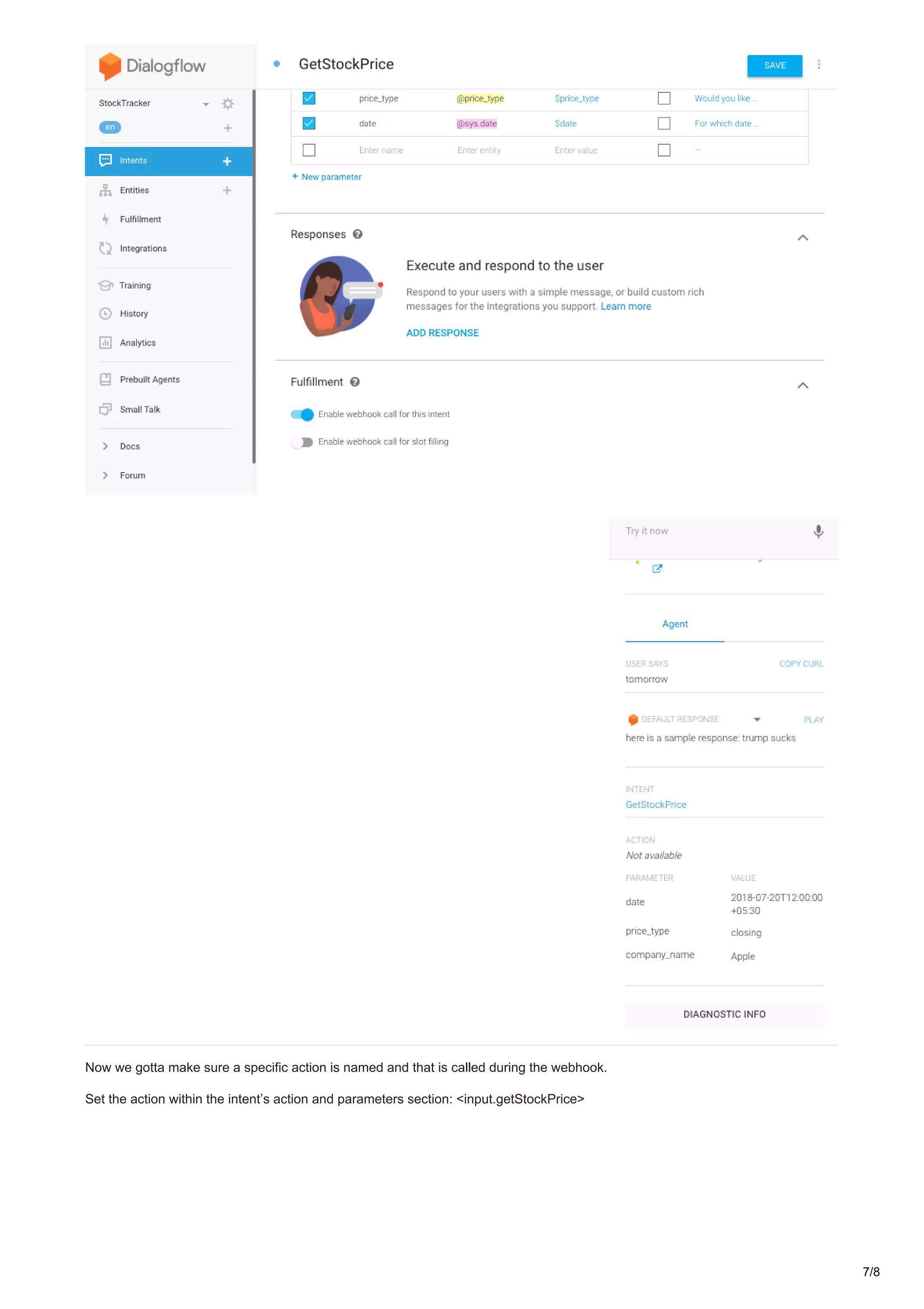 Now we gotta make sure a specific action is named and that is called during the webhook.
Set the action within the intent’s action and parameters section: <input.getStockPrice>
7/8
 