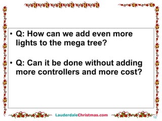 Q: How can we add even more lights to the mega tree? Q: Can it be done without adding more controllers and more cost? 