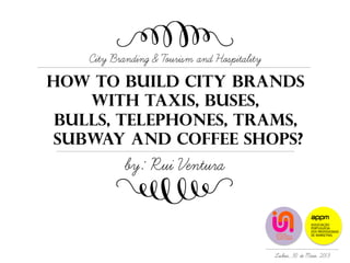 How to build city brands
With TAXIS, buses,
Bulls, TELEphONES, Trams,
subway and coffee shops?
City Branding & Tourism and Hospitality
by: Rui Ventura
Lisboa, 30 de Maio, 2013
=
=
 