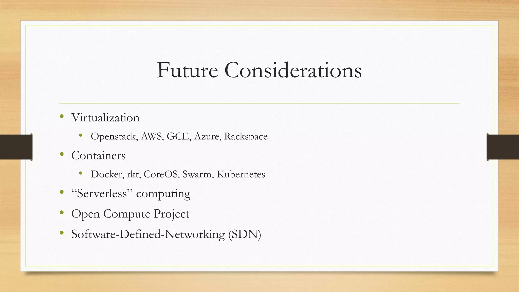 Future Considerations
• Virtualization
• Openstack, AWS, GCE, Azure, Rackspace
• Containers
• Docker, rkt, CoreOS, Swarm, Kubernetes
• “Serverless” computing
• Open Compute Project
• Software-Defined-Networking (SDN)
 
