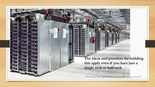 Photo:Google - http://datacenterfrontier.com/google-building-four-story-data-centers/
The ideas and practices for building
this apply even if you have just a
single rack or half-rack
 