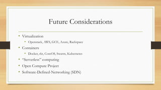 Future Considerations
• Virtualization
• Openstack, AWS, GCE, Azure, Rackspace
• Containers
• Docker, rkt, CoreOS, Swarm, Kubernetes
• “Serverless” computing
• Open Compute Project
• Software-Defined-Networking (SDN)
 