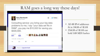 RAM goes a long way these days!
• All 4B IPv4 addresses
fit in 18GB of RAM
• 256GB of RAM can
hold 16B MD5 hashes
 