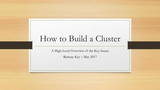 How to Build a Cluster
A High-Level Overview of the Key Issues
Ramsay Key – May 2017
 