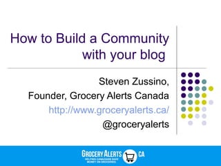 How to Build a Community
            with your blog
                 Steven Zussino,
  Founder, Grocery Alerts Canada
      http://www.groceryalerts.ca/
                  @groceryalerts
 