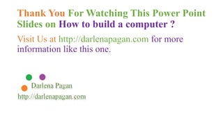 Thank You For Watching This Power Point 
Slides on How to build a computer ? 
Visit Us at http://darlenapagan.com for more 
information like this one. 
