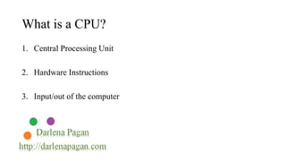 What is a CPU? 
1. Central Processing Unit 
2. Hardware Instructions 
3. Input/out of the computer 
 