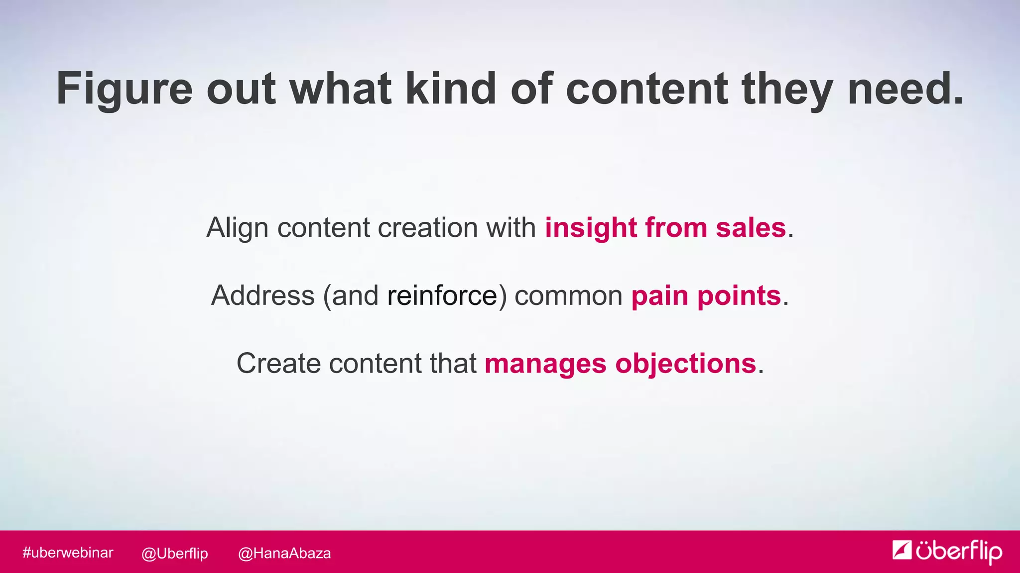 @HanaAbaza@Uberflip#uberwebinar
Align content creation with insight from sales.
Address (and reinforce) common pain points.
Create content that manages objections.
Figure out what kind of content they need.
 