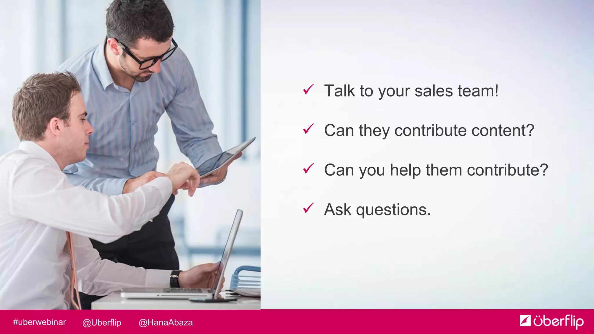 @HanaAbaza@Uberflip#uberwebinar
 Talk to your sales team!
 Can they contribute content?
 Can you help them contribute?
 Ask questions.
 