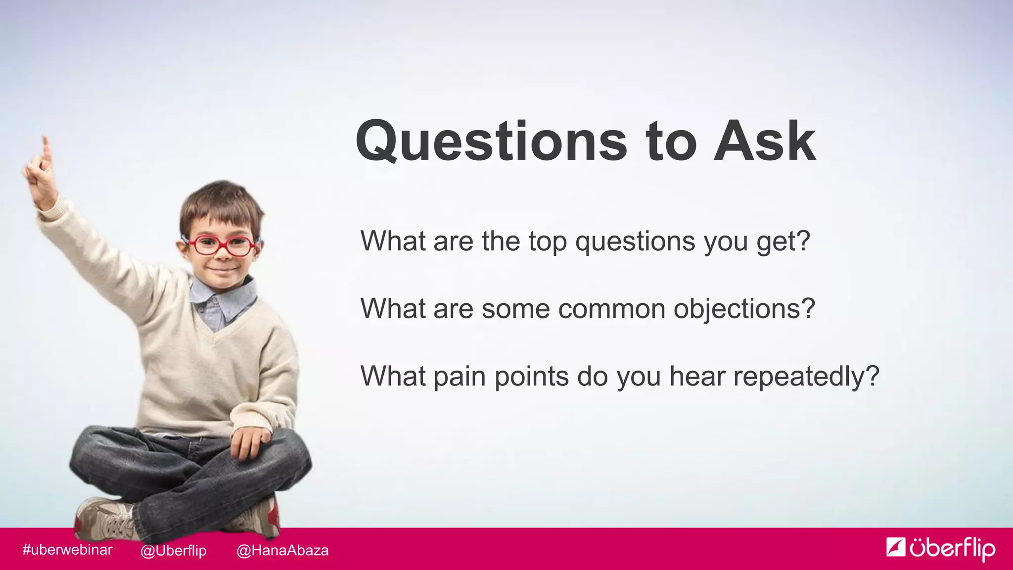 @HanaAbaza@Uberflip#uberwebinar
Questions to Ask
What are the top questions you get?
What are some common objections?
What pain points do you hear repeatedly?
 