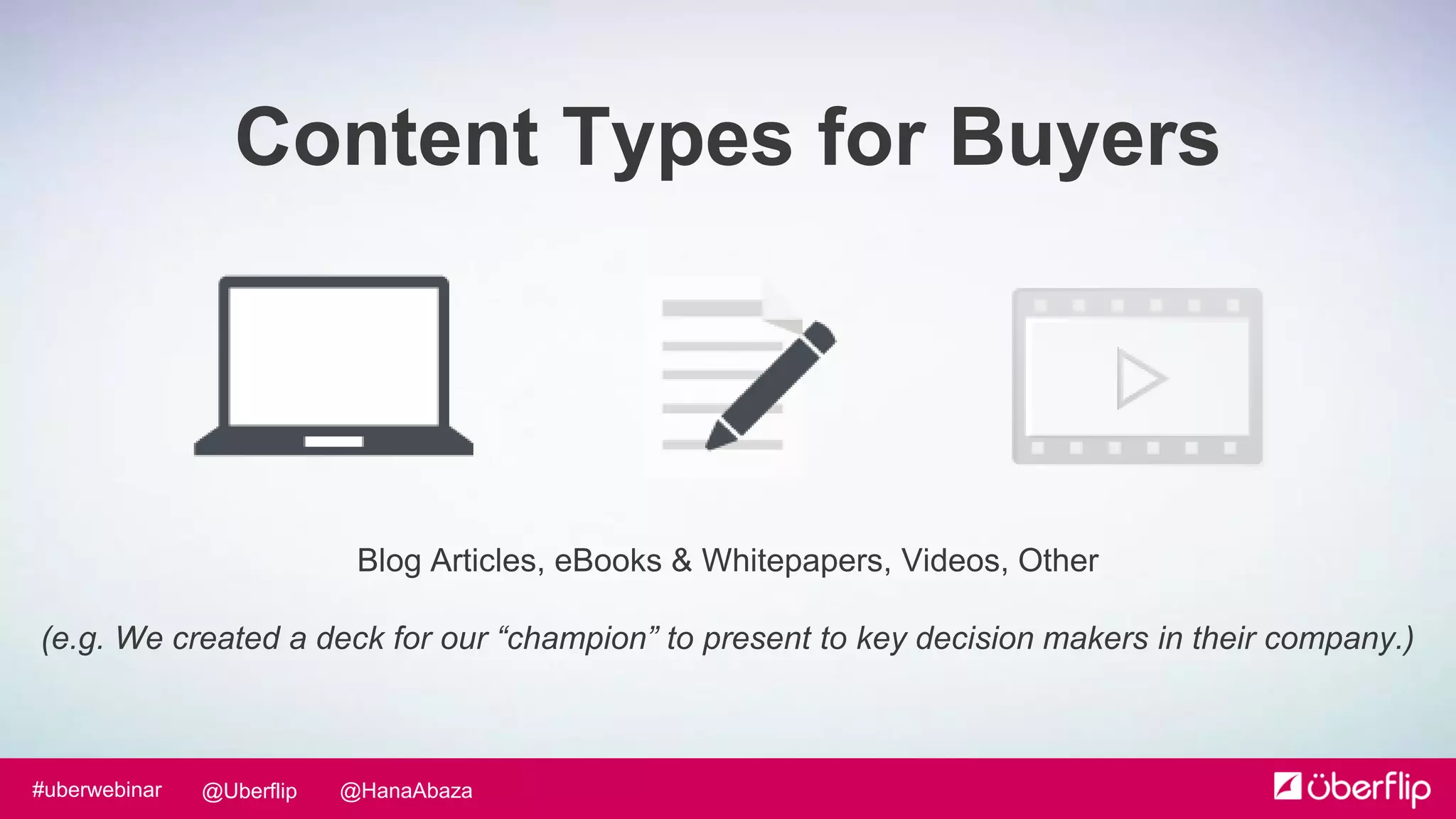 @HanaAbaza@Uberflip#uberwebinar
Blog Articles, eBooks & Whitepapers, Videos, Other
(e.g. We created a deck for our “champion” to present to key decision makers in their company.)
Content Types for Buyers
 