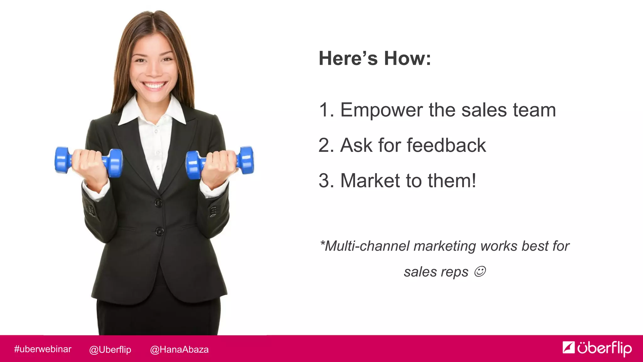 @HanaAbaza@Uberflip#uberwebinar
Here’s How:
1. Empower the sales team
2. Ask for feedback
3. Market to them!
*Multi-channel marketing works best for
sales reps 
 