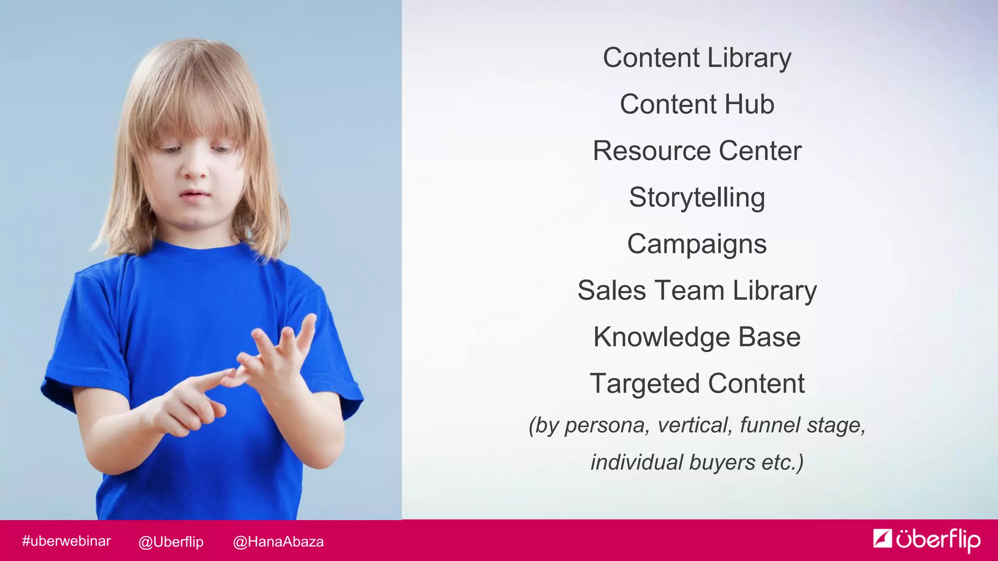 @HanaAbaza@Uberflip#uberwebinar
Content Library
Content Hub
Resource Center
Storytelling
Campaigns
Sales Team Library
Knowledge Base
Targeted Content
(by persona, vertical, funnel stage,
individual buyers etc.)
 