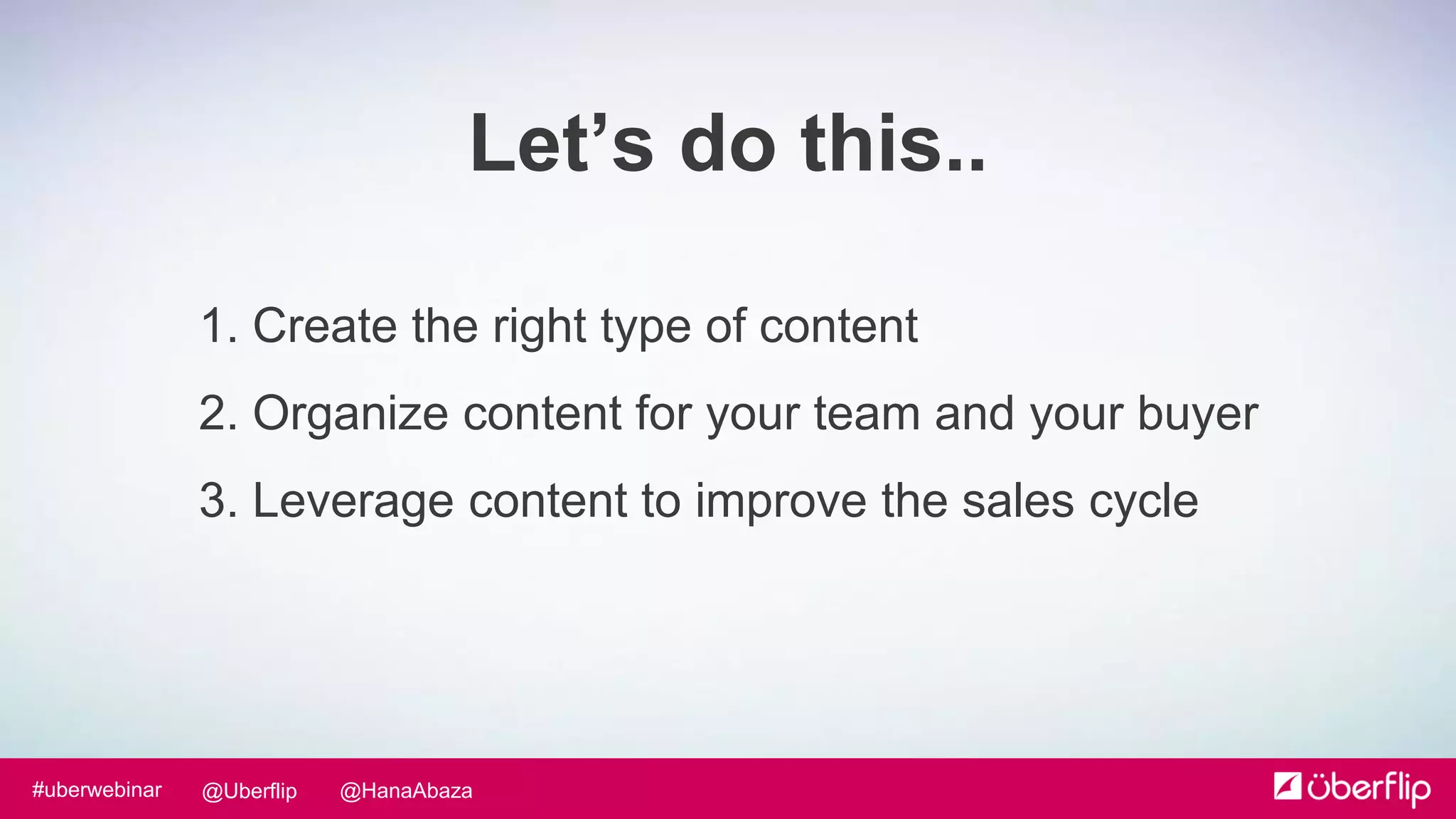 @HanaAbaza@Uberflip#uberwebinar
1. Create the right type of content
2. Organize content for your team and your buyer
3. Leverage content to improve the sales cycle
Let’s do this..
 