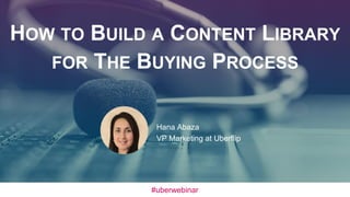 HOW TO BUILD A CONTENT LIBRARY
FOR THE BUYING PROCESS
Hana Abaza
VP Marketing at Uberflip
#uberwebinar
 