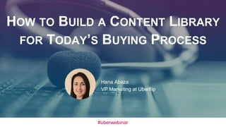 HOW TO BUILD A CONTENT LIBRARY
FOR TODAY’S BUYING PROCESS
Hana Abaza
VP Marketing at Uberflip
#uberwebinar
 