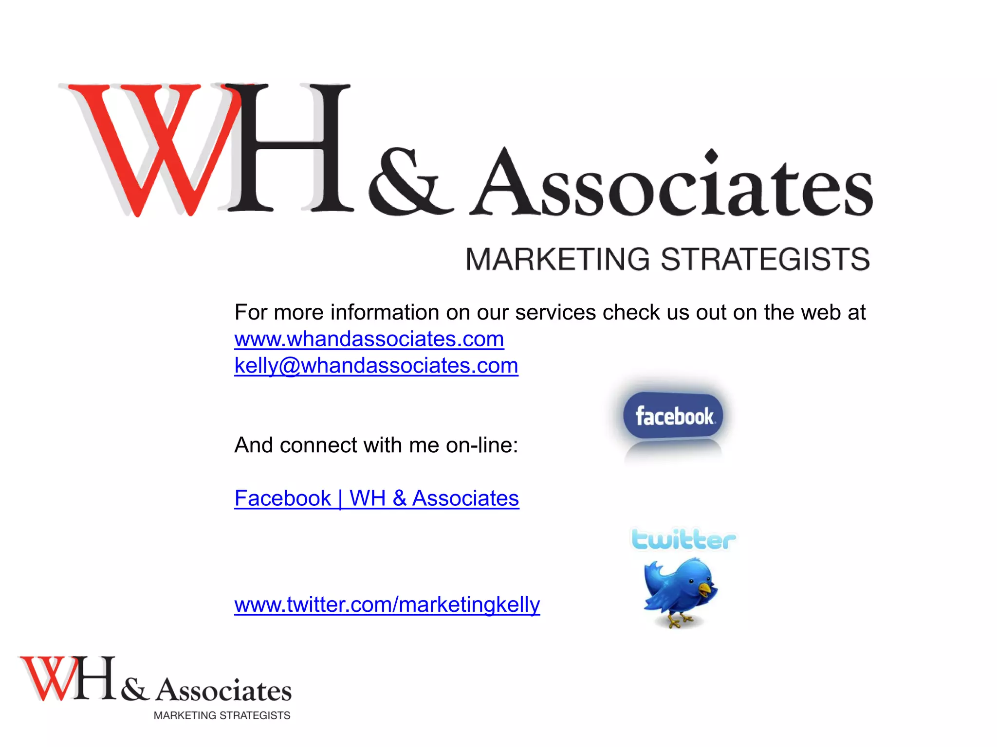 For more information on our services check us out on the web at
www.whandassociates.com
kelly@whandassociates.com
And connect with me on-line:
Facebook | WH & Associates
www.twitter.com/marketingkelly
 