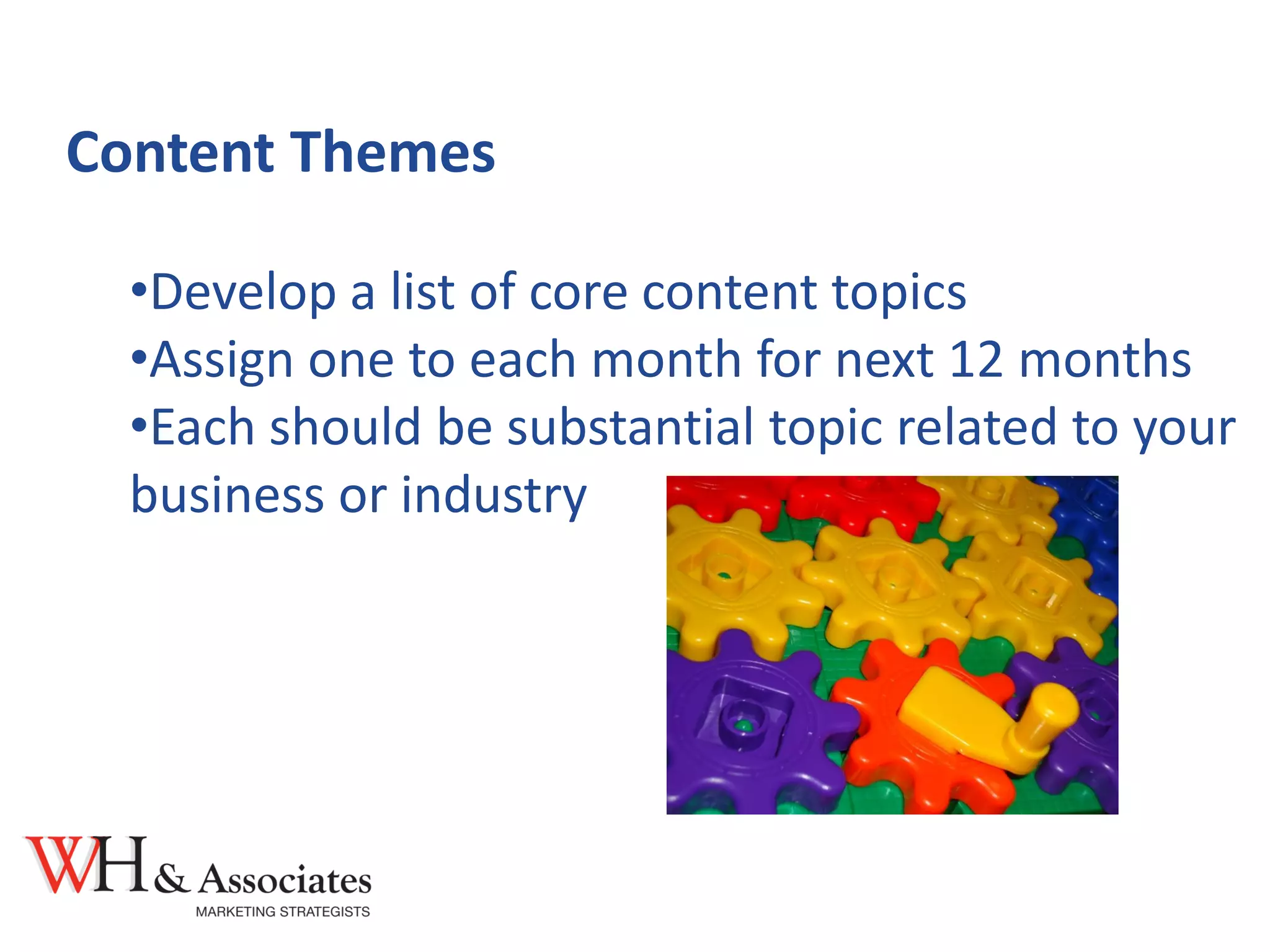 Content Themes
•Develop a list of core content topics
•Assign one to each month for next 12 months
•Each should be substantial topic related to your
business or industry
 