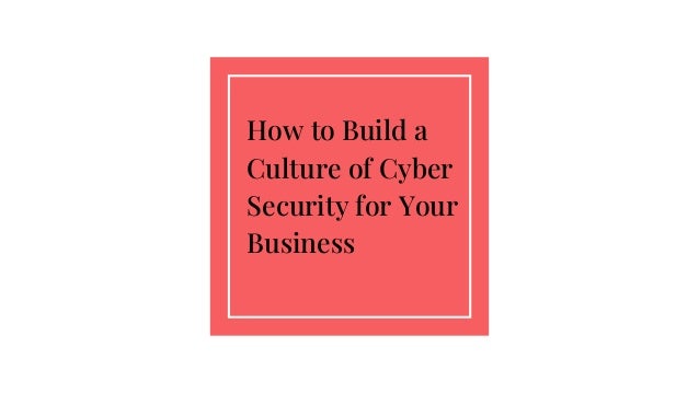 How to Build a
Culture of Cyber
Security for Your
Business
 