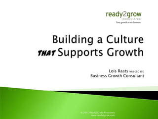 Lois Raats MEd CCC BCC
       Business Growth Consultant




© 2012 Ready2Grow Associates
        www.ready2grow.com
 