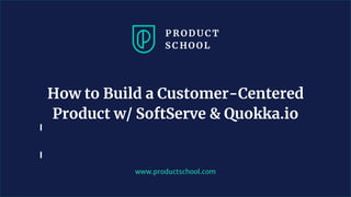 www.productschool.com
How to Build a Customer-Centered
Product w/ SoftServe & Quokka.io
 
