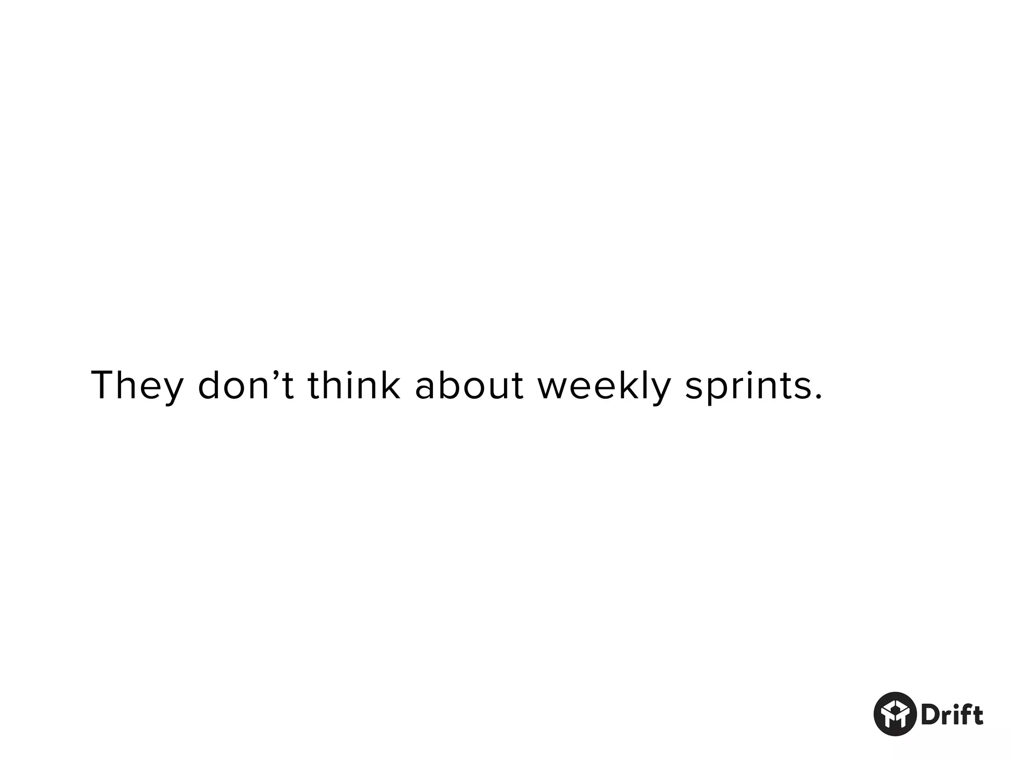 They don’t think about weekly sprints.
 