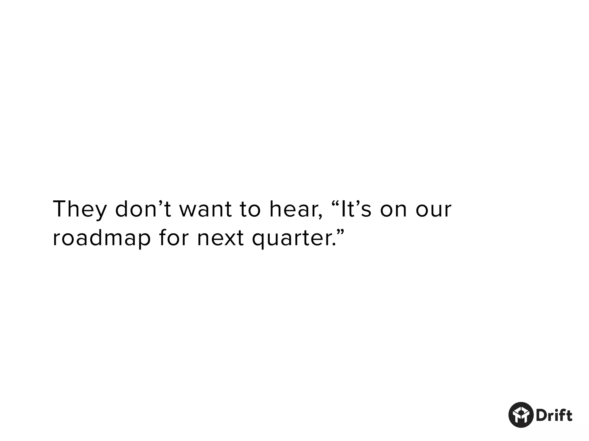 They don’t want to hear, “It’s on our
roadmap for next quarter.”
 