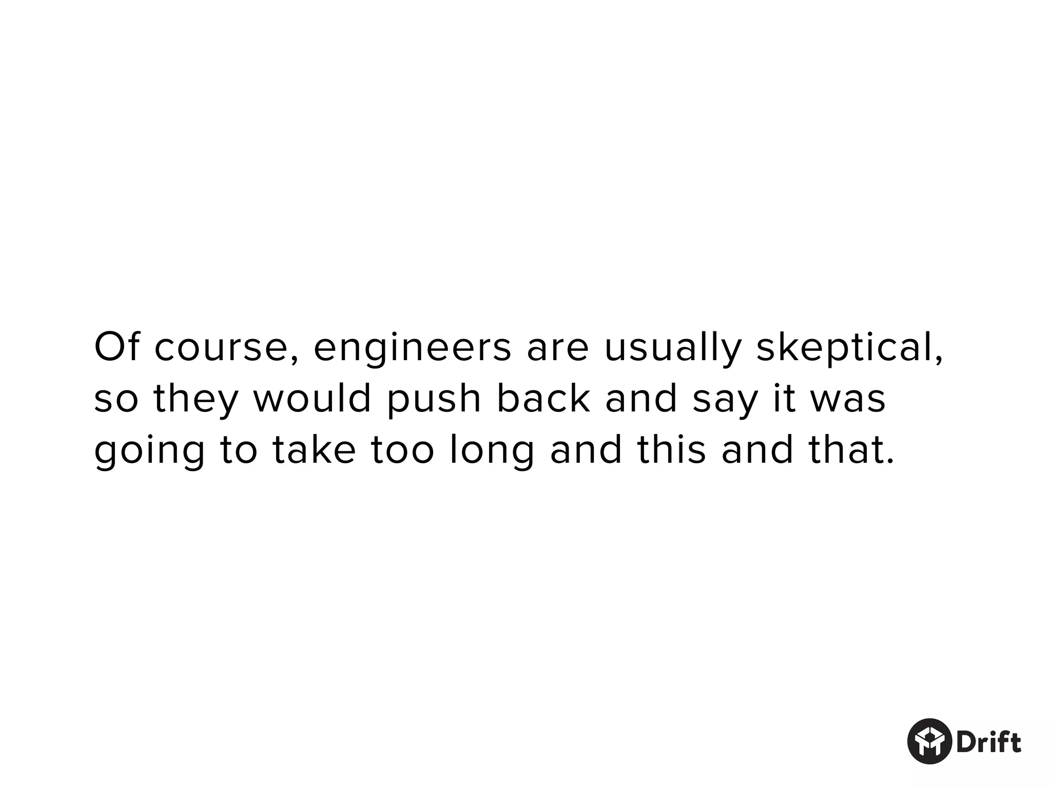 Of course, engineers are usually skeptical,
so they would push back and say it was
going to take too long and this and that.
 