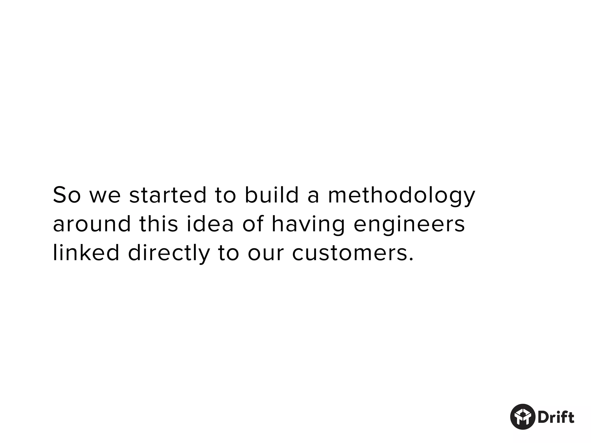 So we started to build a methodology
around this idea of having engineers
linked directly to our customers.
 