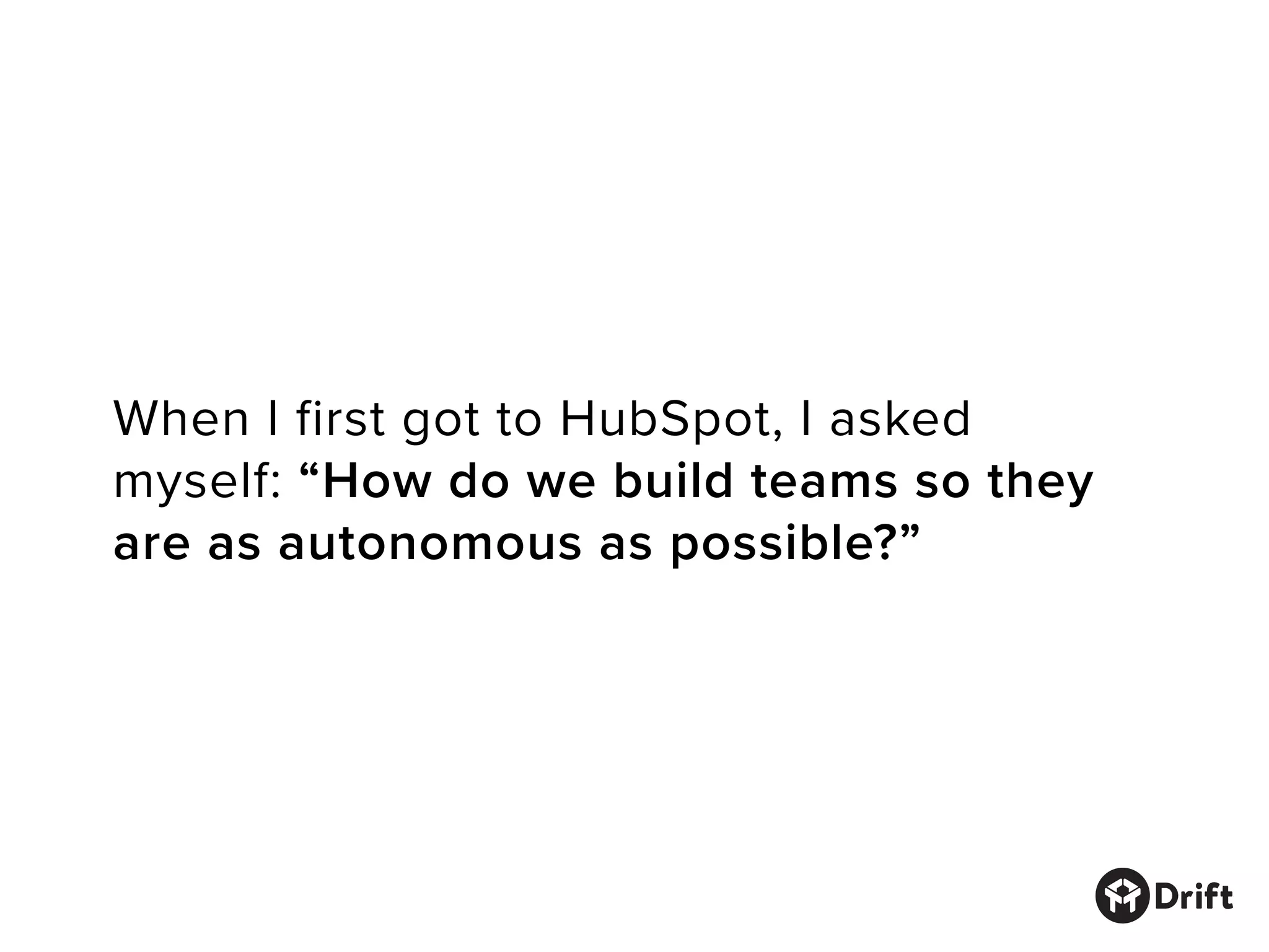 When I first got to HubSpot, I asked
myself: “How do we build teams so they
are as autonomous as possible?”
 