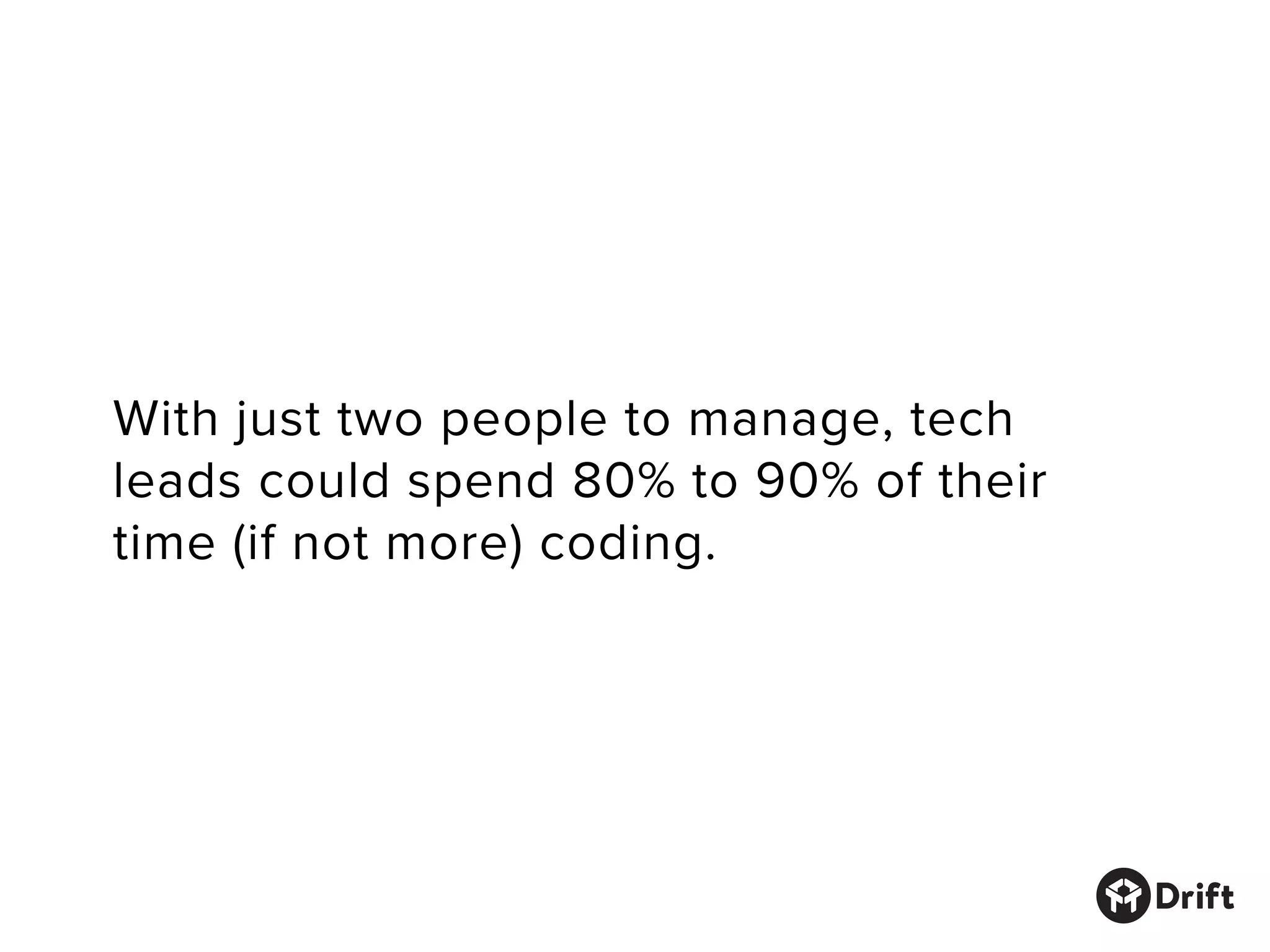 With just two people to manage, tech
leads could spend 80% to 90% of their
time (if not more) coding.
 