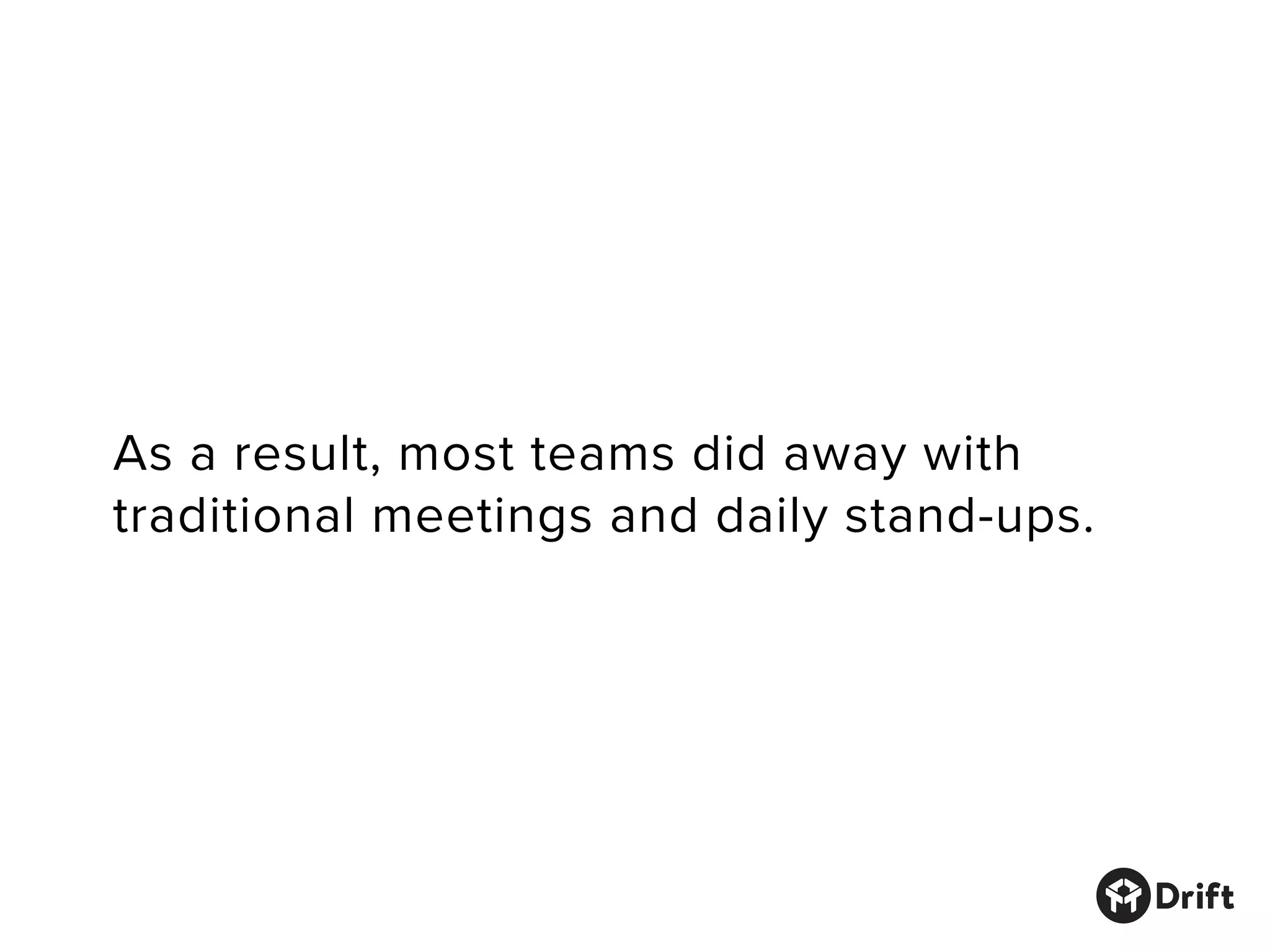 As a result, most teams did away with
traditional meetings and daily stand-ups.
 