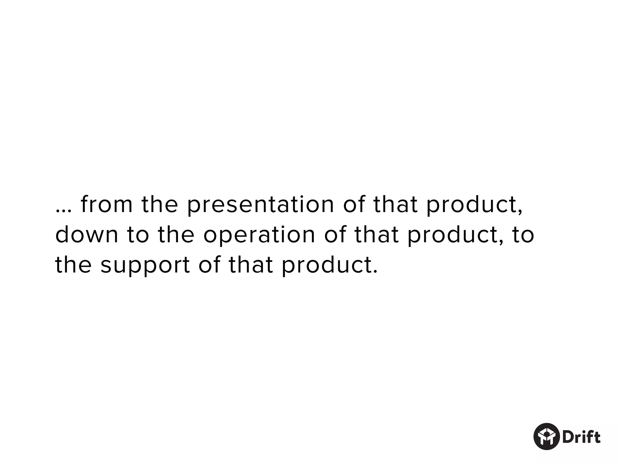 … from the presentation of that product,
down to the operation of that product, to
the support of that product.
 
