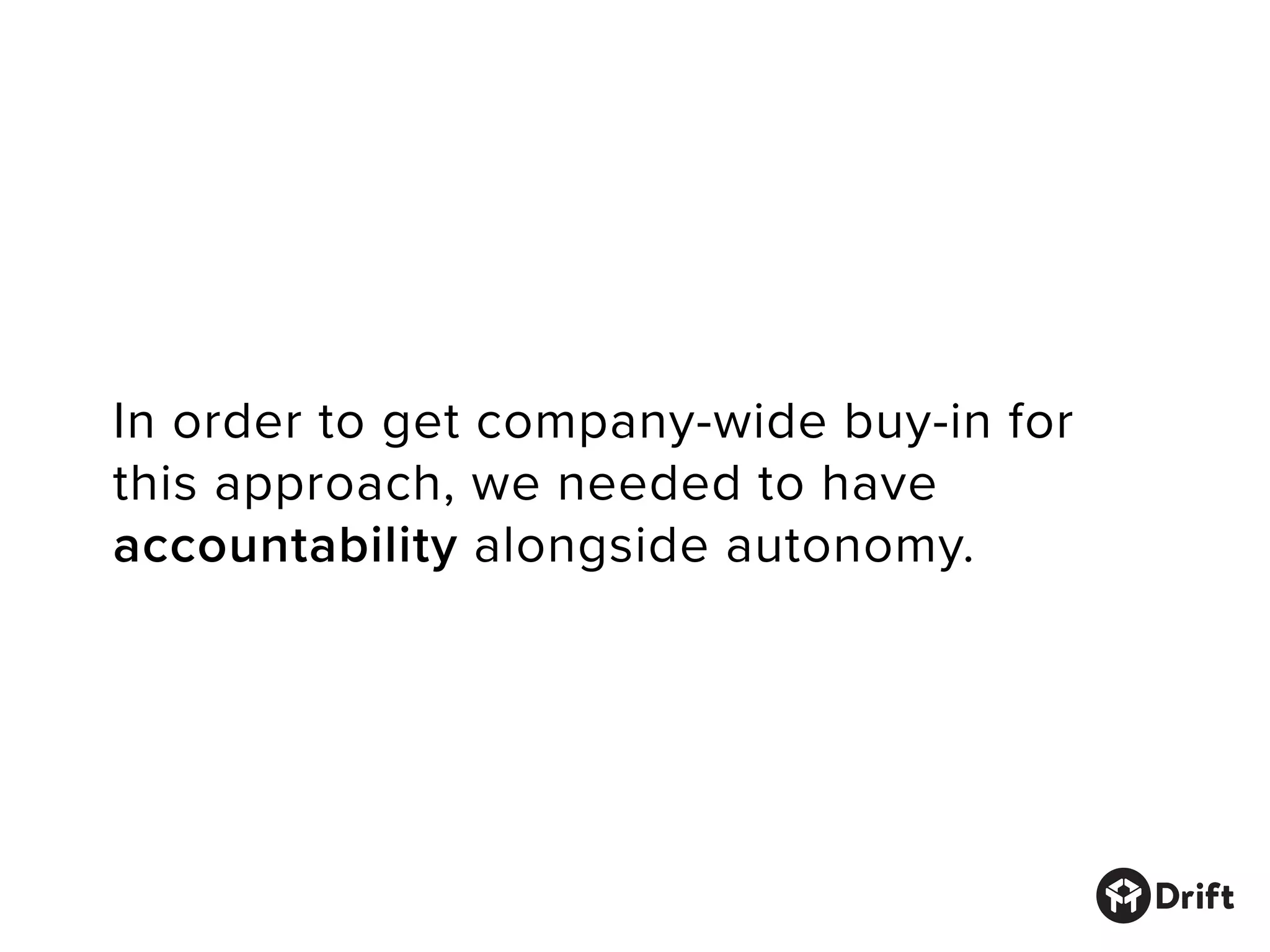 In order to get company-wide buy-in for
this approach, we needed to have
accountability alongside autonomy.
 