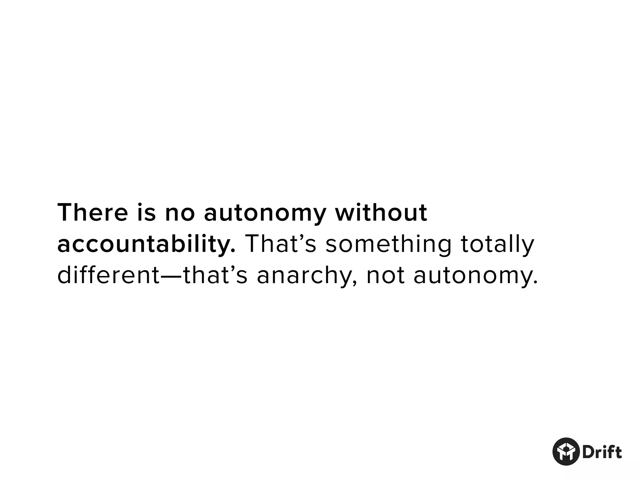 There is no autonomy without
accountability. That’s something totally
different—that’s anarchy, not autonomy.
 