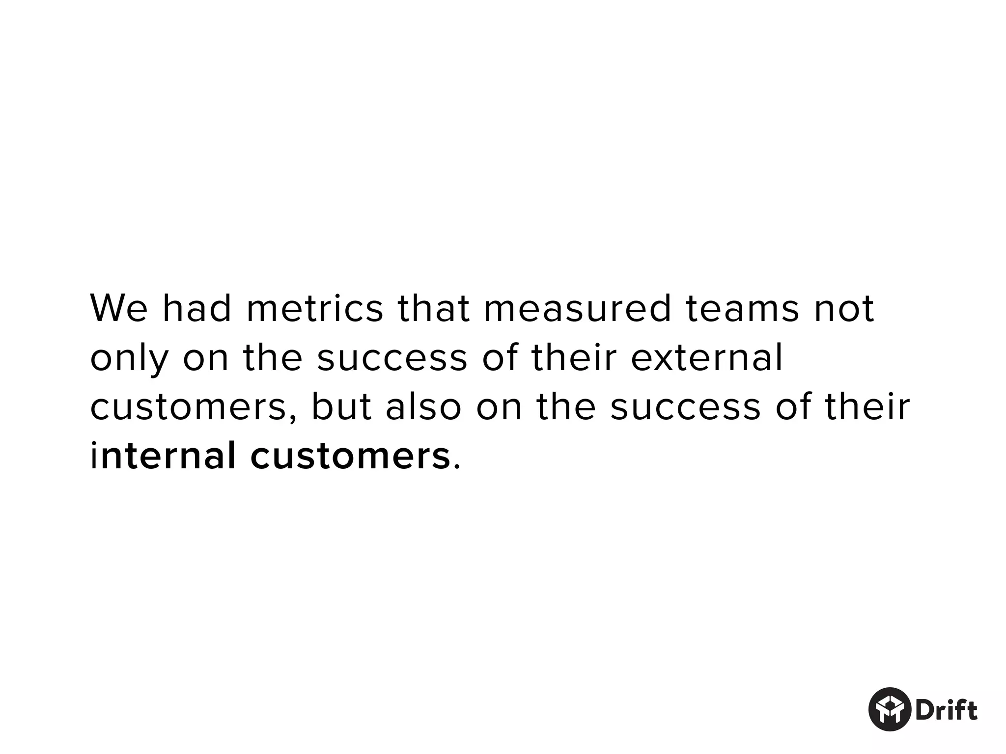 We had metrics that measured teams not
only on the success of their external
customers, but also on the success of their
internal customers.
 