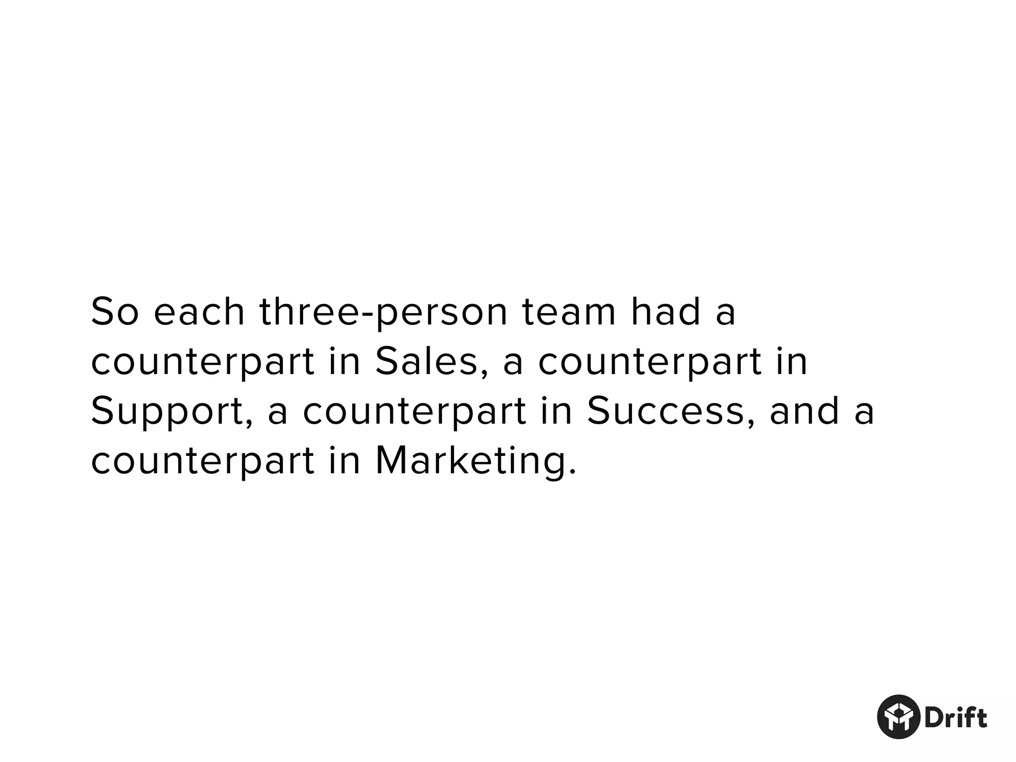 So each three-person team had a
counterpart in Sales, a counterpart in
Support, a counterpart in Success, and a
counterpart in Marketing.
 