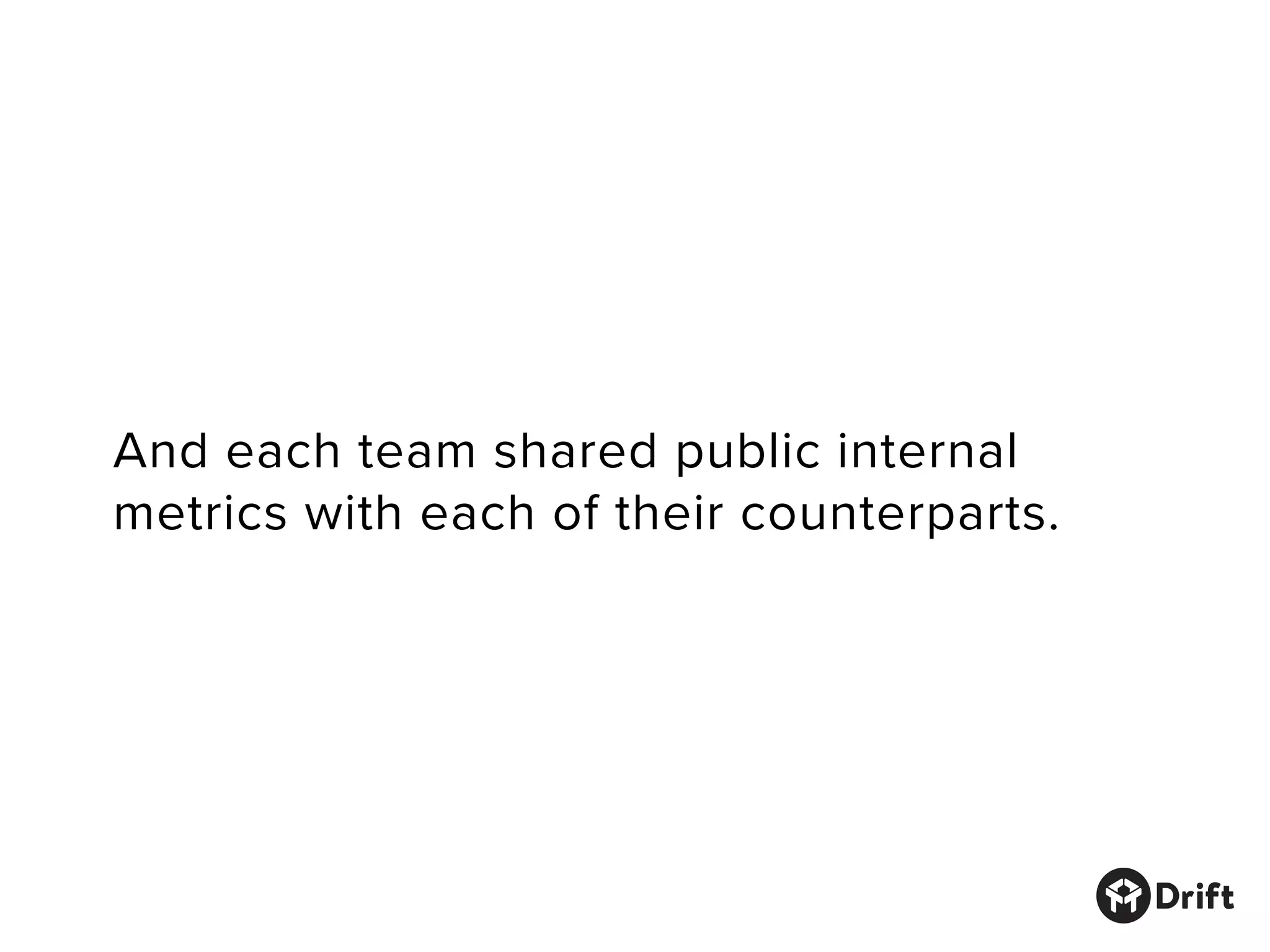 And each team shared public internal
metrics with each of their counterparts.
 
