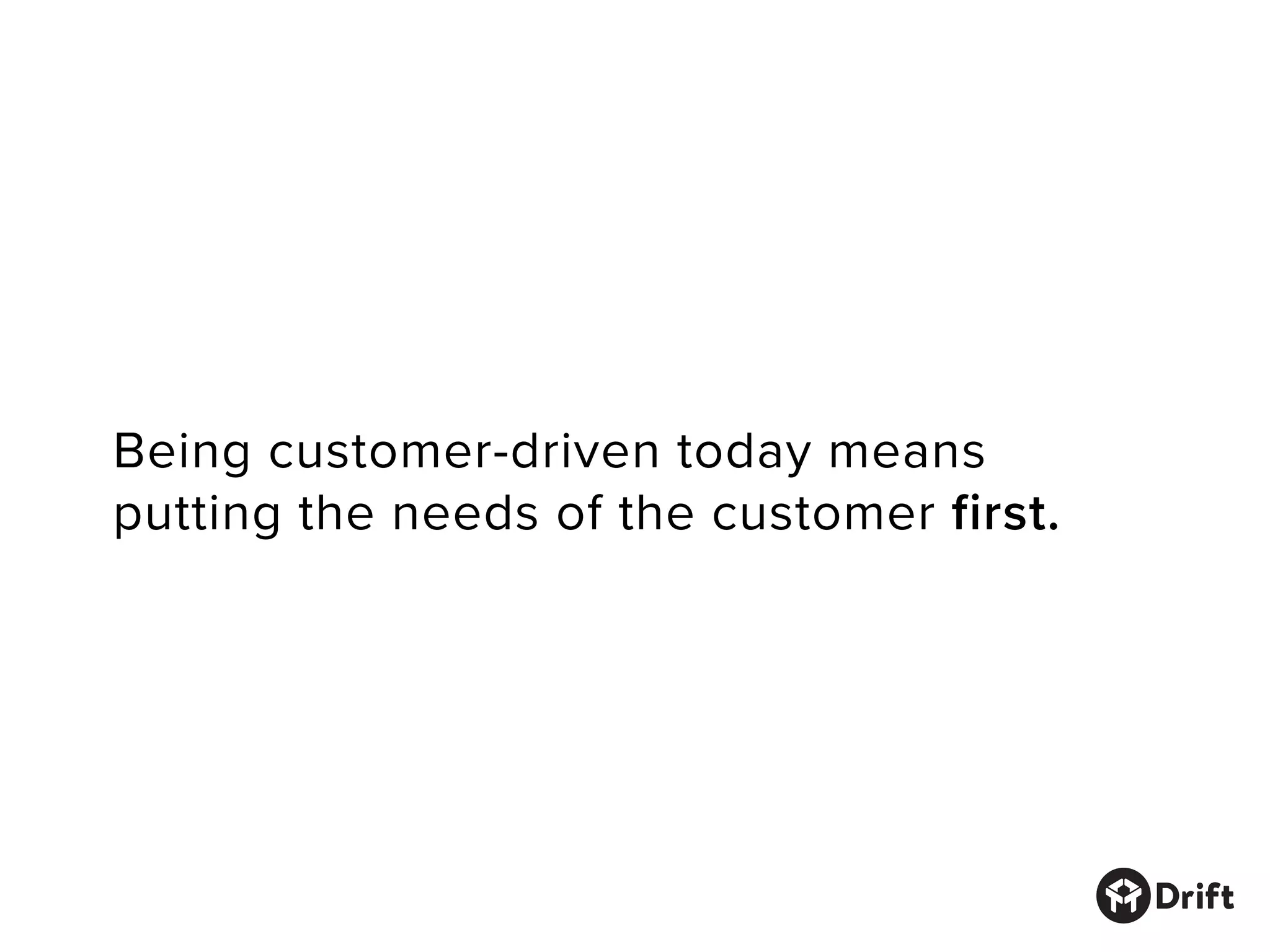 Being customer-driven today means
putting the needs of the customer first.
 