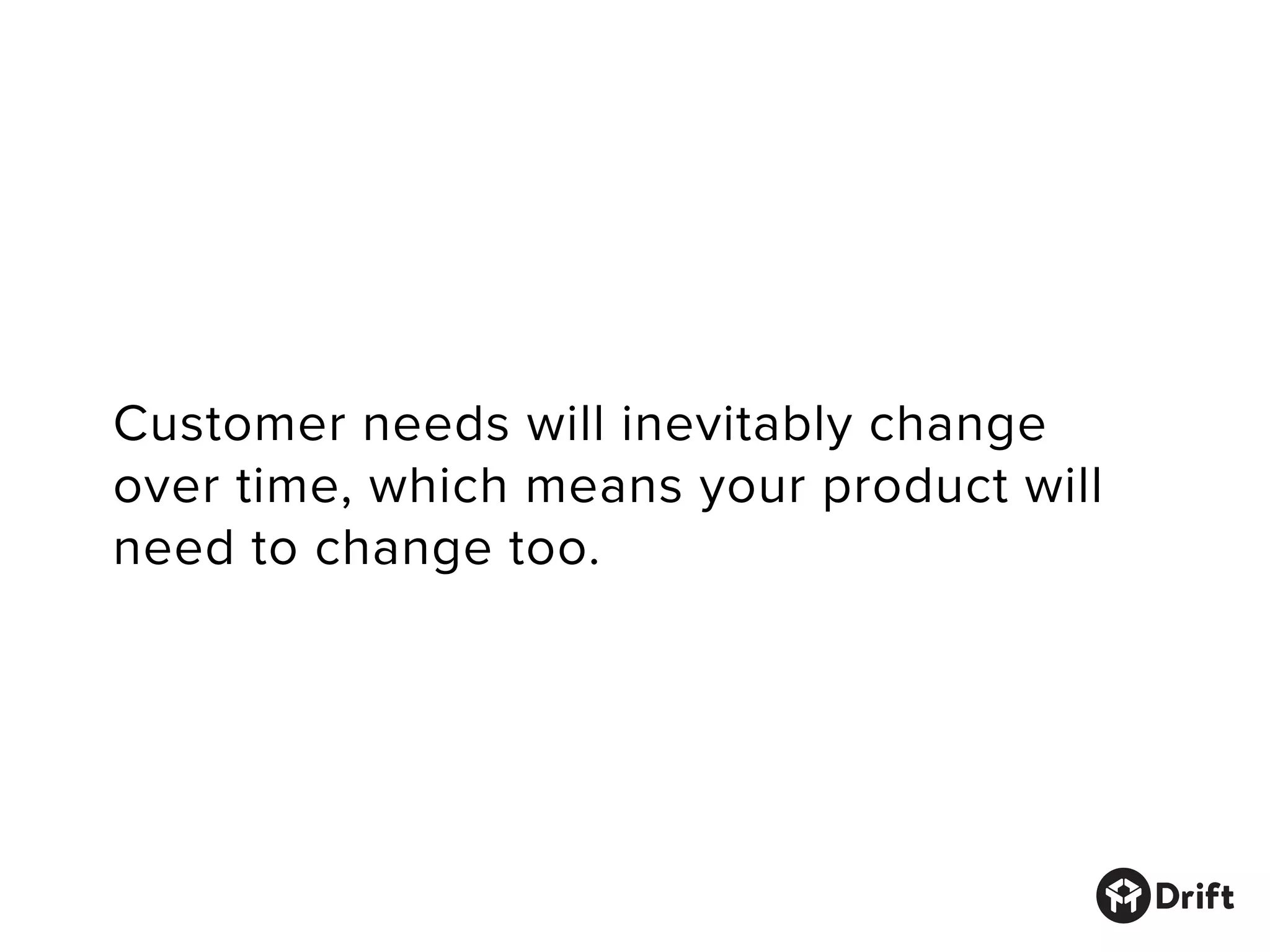 Customer needs will inevitably change
over time, which means your product will
need to change too.
 