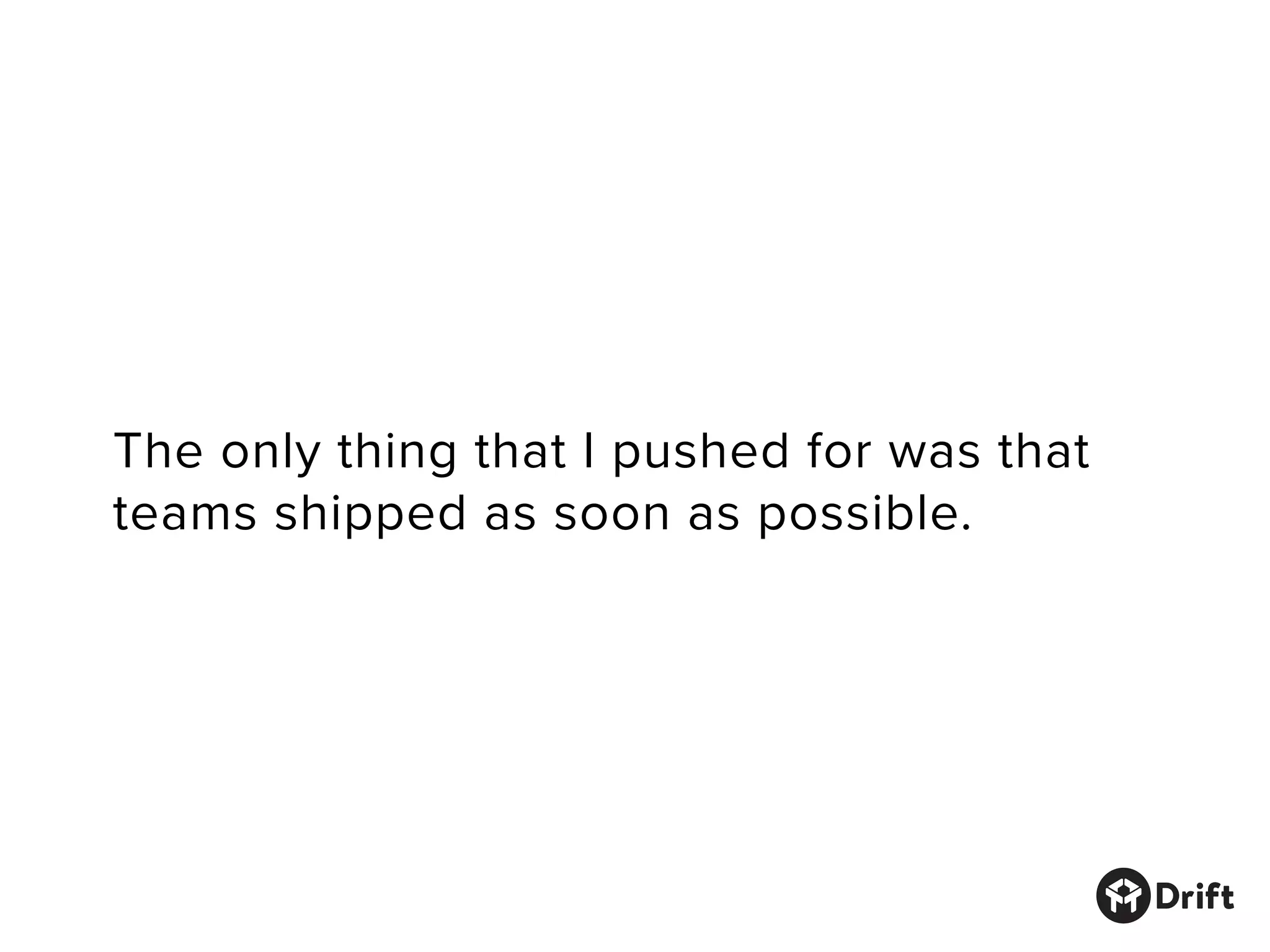 The only thing that I pushed for was that
teams shipped as soon as possible.
 