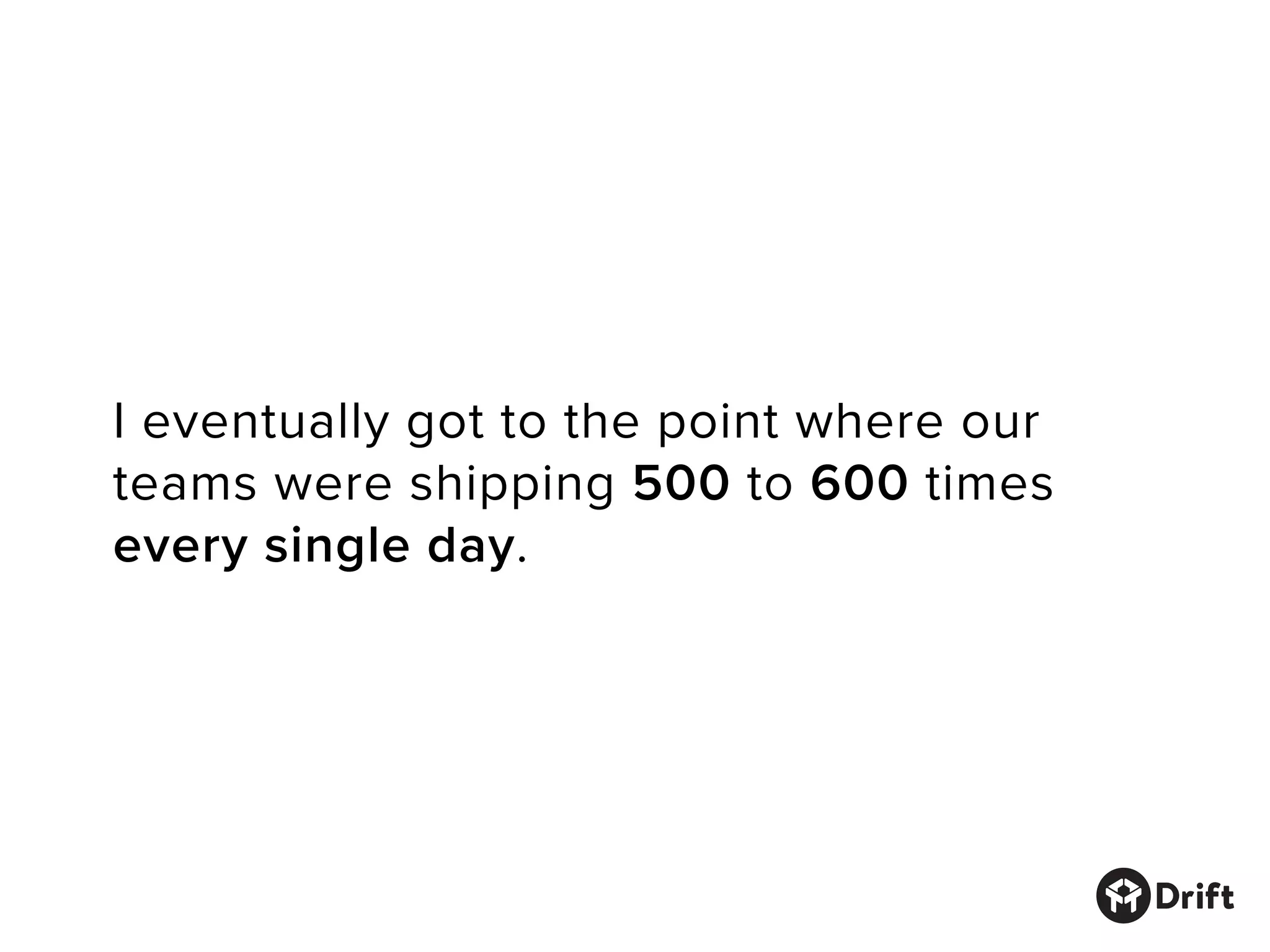 I eventually got to the point where our
teams were shipping 500 to 600 times
every single day.
 