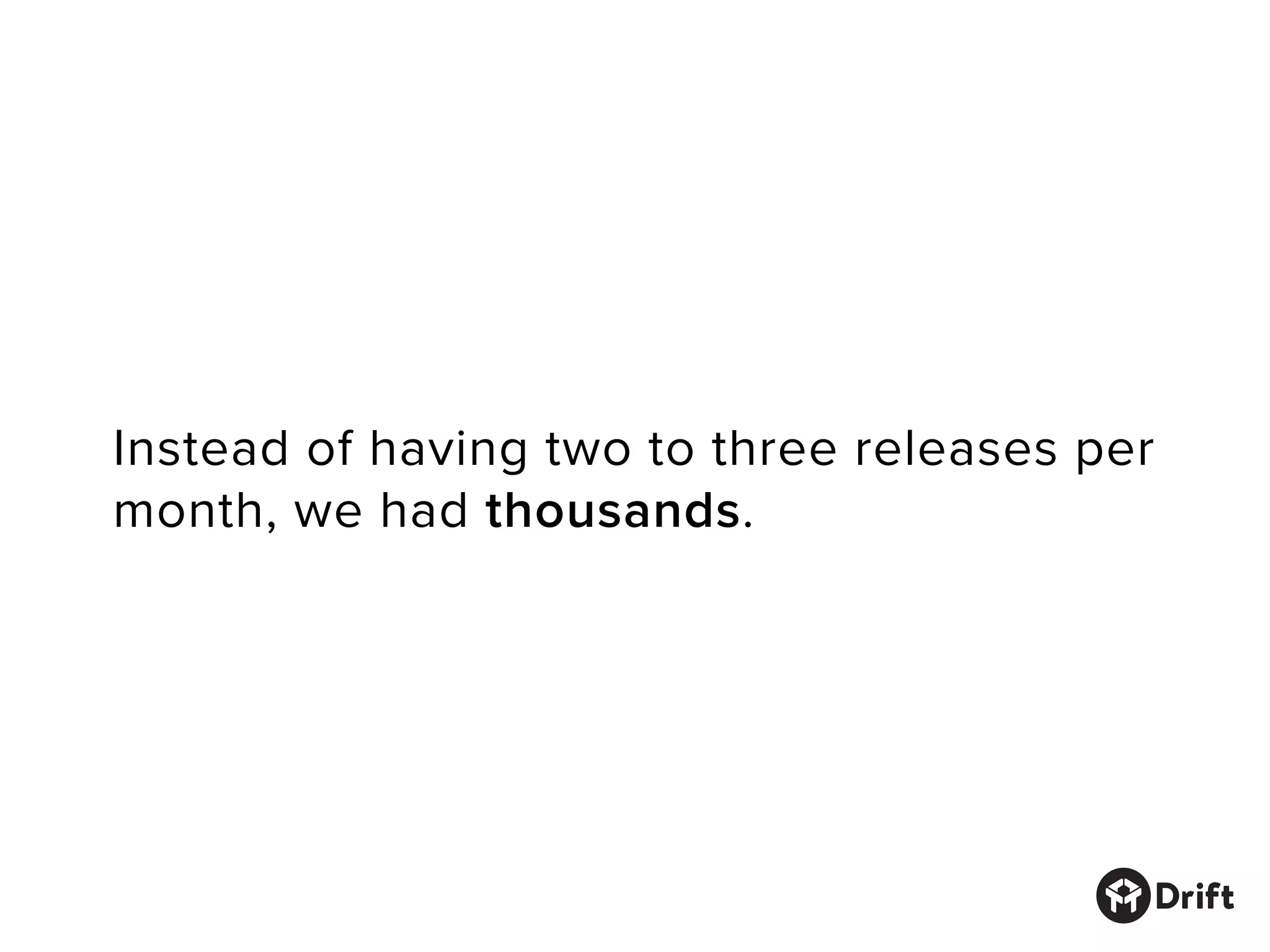 Instead of having two to three releases per
month, we had thousands.
 