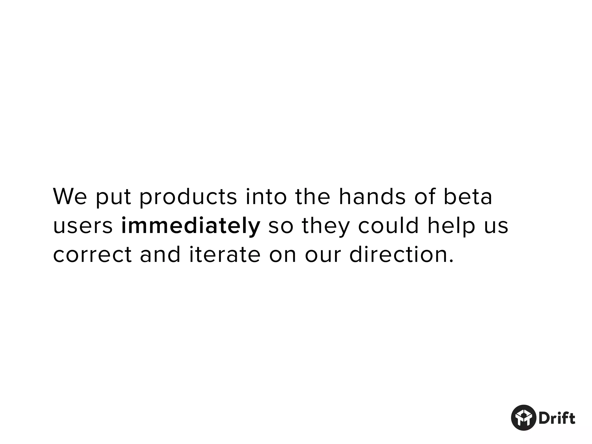 We put products into the hands of beta
users immediately so they could help us
correct and iterate on our direction.
 